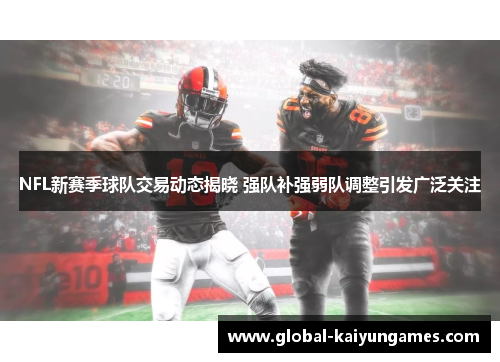 NFL新赛季球队交易动态揭晓 强队补强弱队调整引发广泛关注