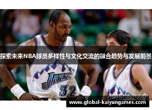 探索未来NBA球员多样性与文化交流的融合趋势与发展前景