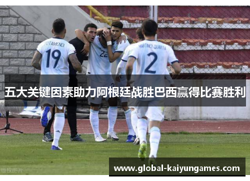 五大关键因素助力阿根廷战胜巴西赢得比赛胜利