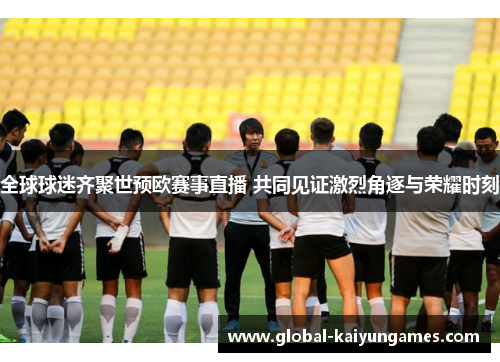 全球球迷齐聚世预欧赛事直播 共同见证激烈角逐与荣耀时刻