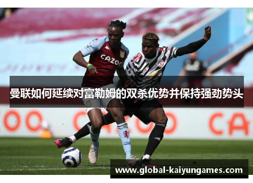 曼联如何延续对富勒姆的双杀优势并保持强劲势头