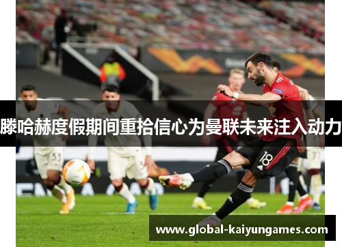滕哈赫度假期间重拾信心为曼联未来注入动力