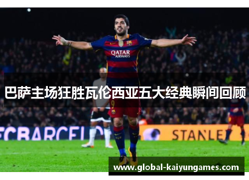 巴萨主场狂胜瓦伦西亚五大经典瞬间回顾