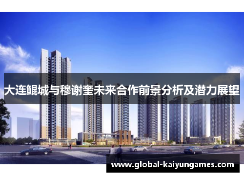 大连鲲城与穆谢奎未来合作前景分析及潜力展望