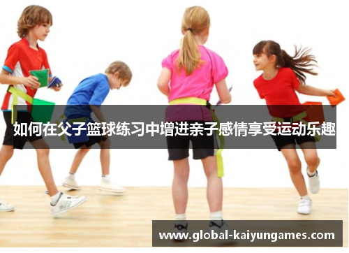 如何在父子篮球练习中增进亲子感情享受运动乐趣