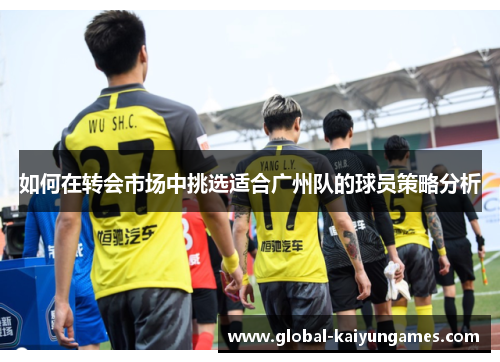 如何在转会市场中挑选适合广州队的球员策略分析