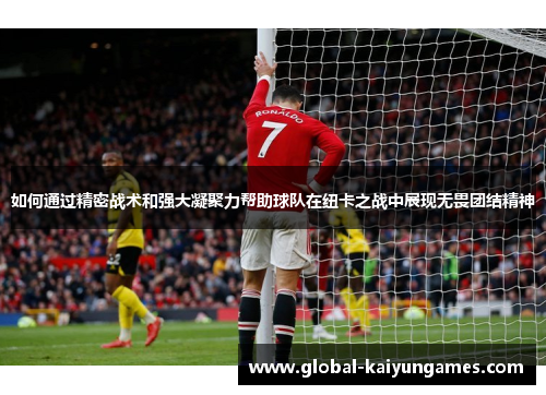 如何通过精密战术和强大凝聚力帮助球队在纽卡之战中展现无畏团结精神