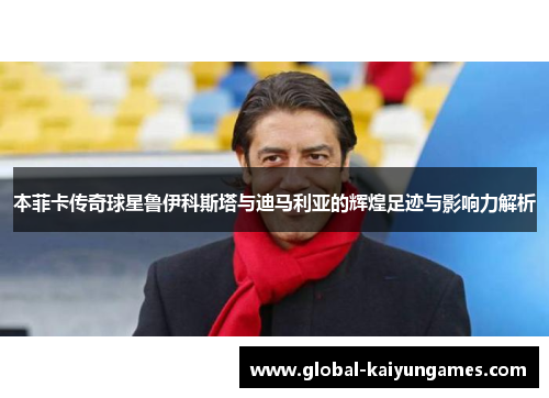 本菲卡传奇球星鲁伊科斯塔与迪马利亚的辉煌足迹与影响力解析