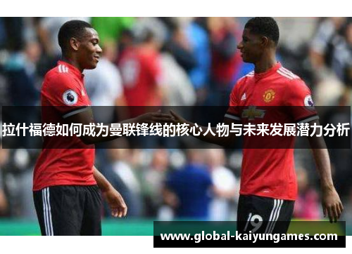 拉什福德如何成为曼联锋线的核心人物与未来发展潜力分析