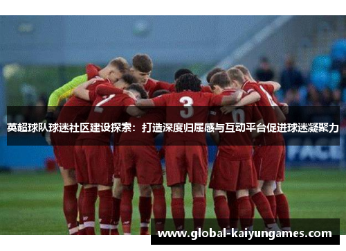 英超球队球迷社区建设探索：打造深度归属感与互动平台促进球迷凝聚力