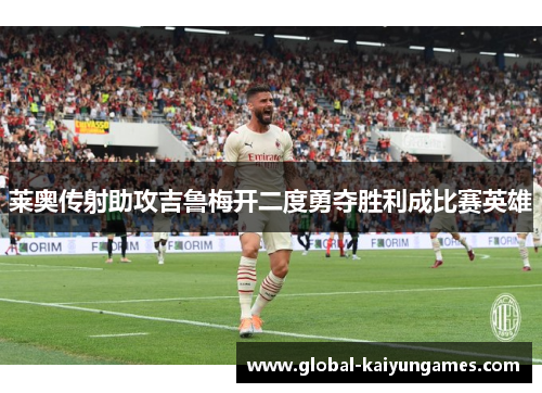 莱奥传射助攻吉鲁梅开二度勇夺胜利成比赛英雄