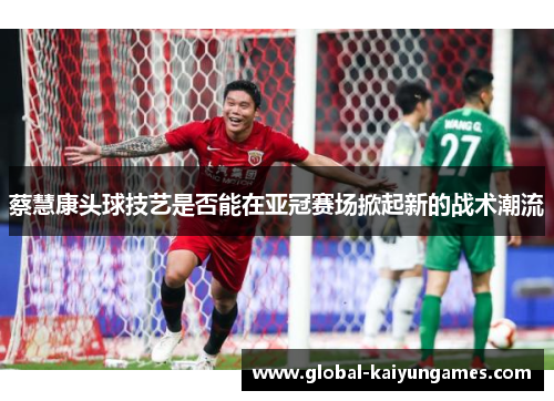 蔡慧康头球技艺是否能在亚冠赛场掀起新的战术潮流