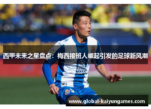 西甲未来之星盘点：梅西接班人崛起引发的足球新风潮