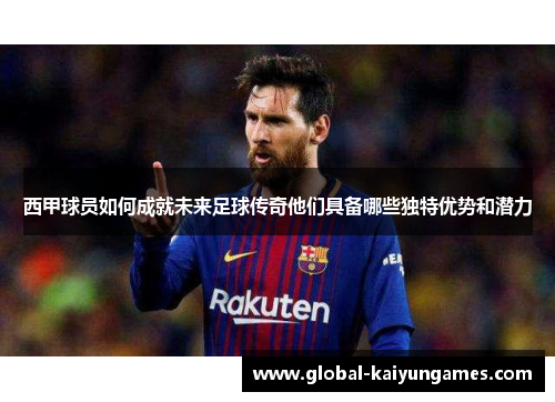 西甲球员如何成就未来足球传奇他们具备哪些独特优势和潜力