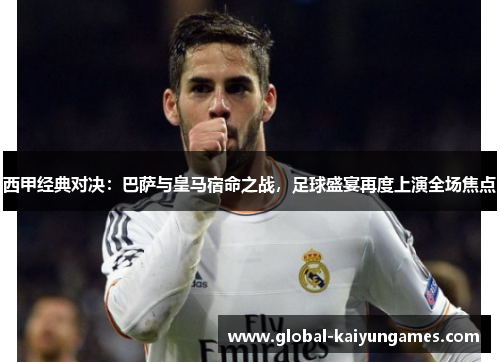 西甲经典对决：巴萨与皇马宿命之战，足球盛宴再度上演全场焦点