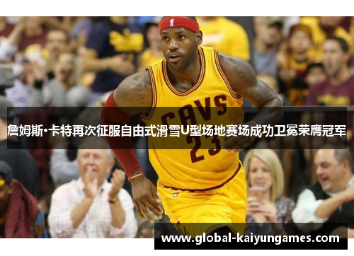 詹姆斯·卡特再次征服自由式滑雪U型场地赛场成功卫冕荣膺冠军