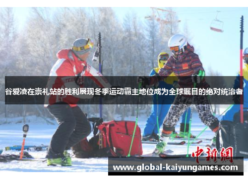 谷爱凌在崇礼站的胜利展现冬季运动霸主地位成为全球瞩目的绝对统治者