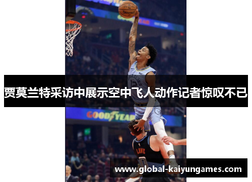 贾莫兰特采访中展示空中飞人动作记者惊叹不已 贾莫兰特采访中展示空中飞人动作记者惊叹不已