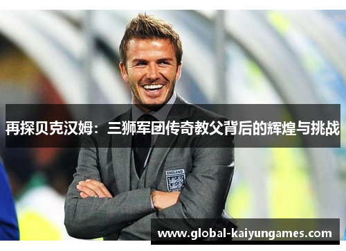 再探贝克汉姆：三狮军团传奇教父背后的辉煌与挑战