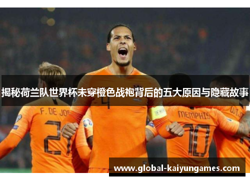 揭秘荷兰队世界杯未穿橙色战袍背后的五大原因与隐藏故事
