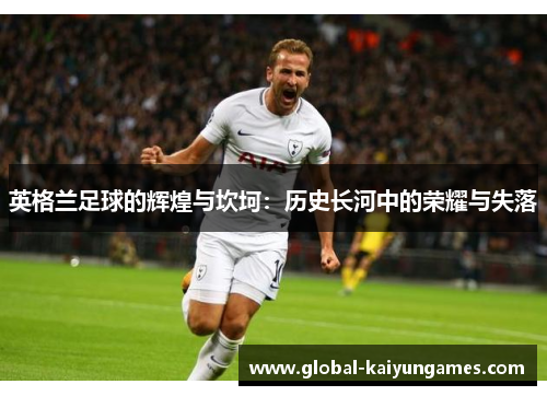 英格兰足球的辉煌与坎坷：历史长河中的荣耀与失落