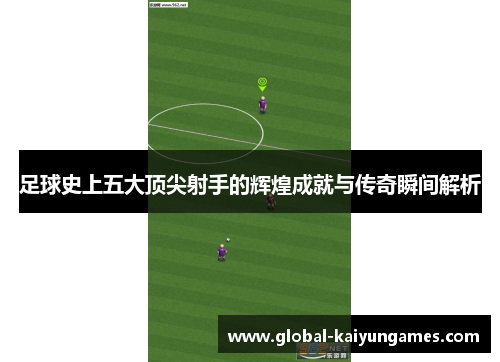 足球史上五大顶尖射手的辉煌成就与传奇瞬间解析 足球史上五大顶尖射手的辉煌成就与传奇瞬间解析