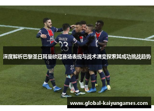 深度解析巴黎圣日耳曼欧冠赛场表现与战术演变探索其成功挑战趋势
