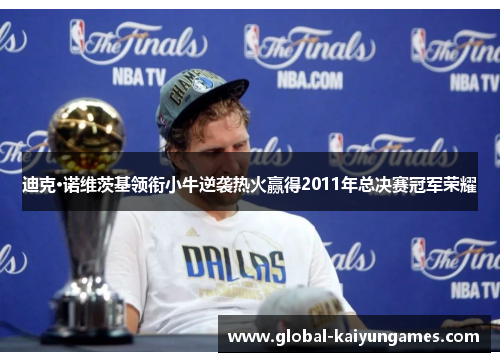 迪克·诺维茨基领衔小牛逆袭热火赢得2011年总决赛冠军荣耀