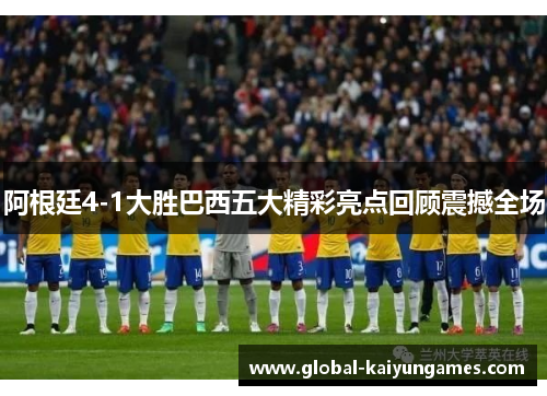 阿根廷4-1大胜巴西五大精彩亮点回顾震撼全场