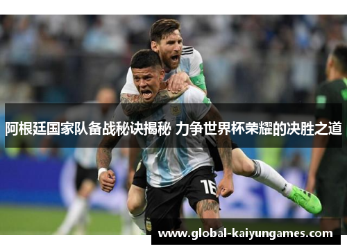 阿根廷国家队备战秘诀揭秘 力争世界杯荣耀的决胜之道