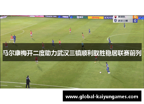 马尔康梅开二度助力武汉三镇顺利取胜稳居联赛前列