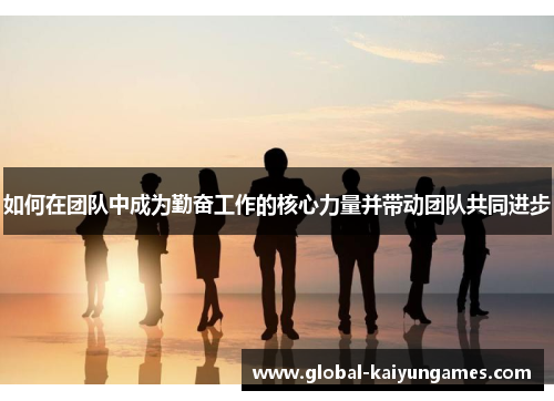 如何在团队中成为勤奋工作的核心力量并带动团队共同进步